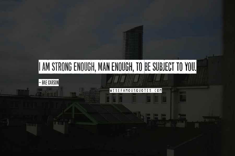 Rae Carson Quotes: I am strong enough, man enough, to be subject to you.
