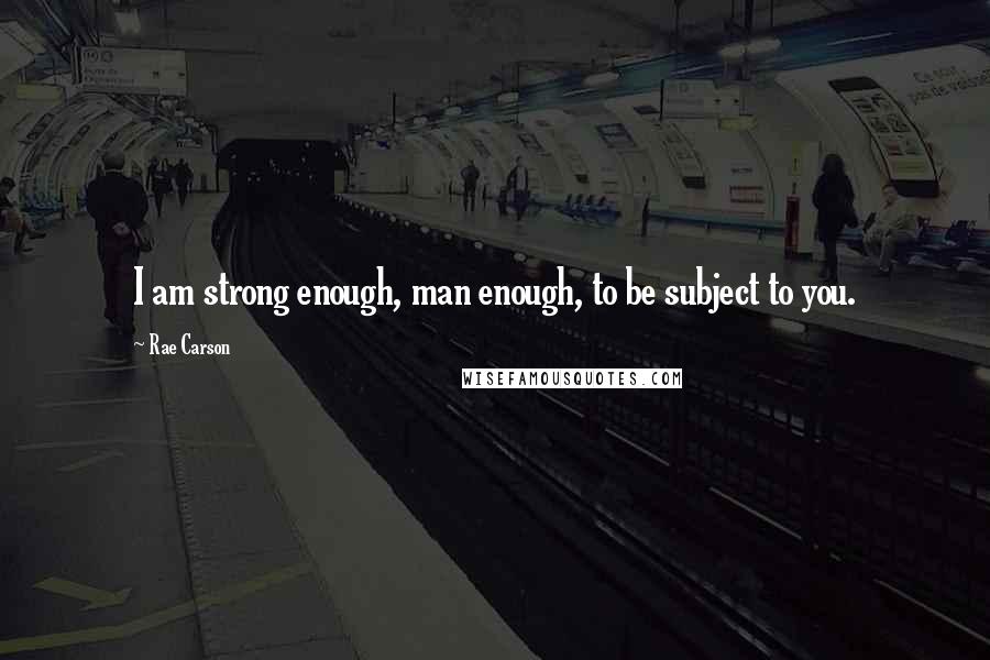 Rae Carson Quotes: I am strong enough, man enough, to be subject to you.