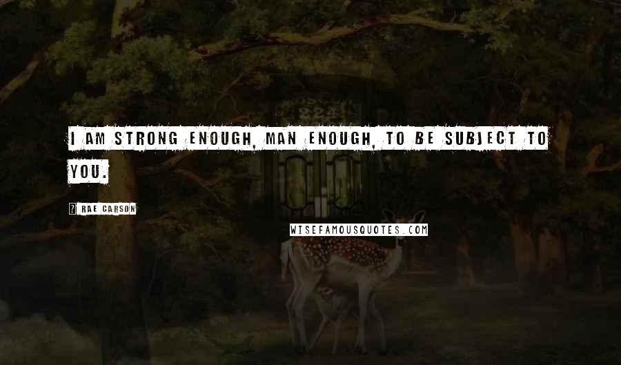 Rae Carson Quotes: I am strong enough, man enough, to be subject to you.