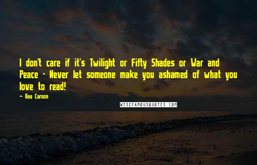 Rae Carson Quotes: I don't care if it's Twilight or Fifty Shades or War and Peace - Never let someone make you ashamed of what you love to read!