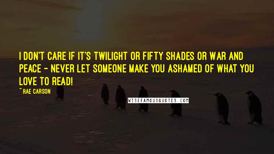 Rae Carson Quotes: I don't care if it's Twilight or Fifty Shades or War and Peace - Never let someone make you ashamed of what you love to read!