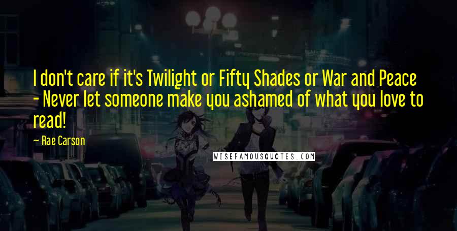 Rae Carson Quotes: I don't care if it's Twilight or Fifty Shades or War and Peace - Never let someone make you ashamed of what you love to read!