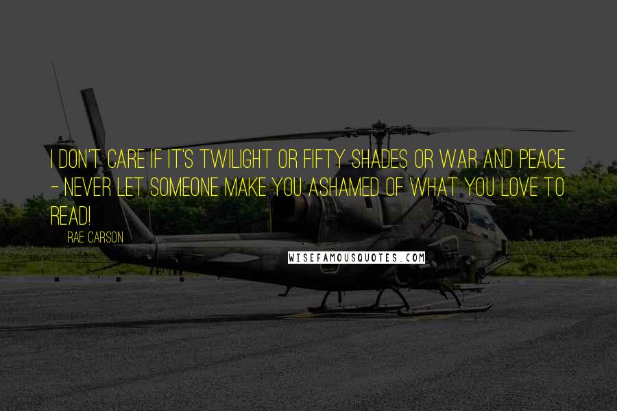 Rae Carson Quotes: I don't care if it's Twilight or Fifty Shades or War and Peace - Never let someone make you ashamed of what you love to read!