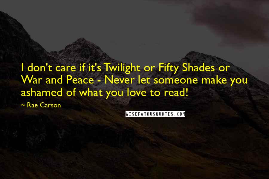 Rae Carson Quotes: I don't care if it's Twilight or Fifty Shades or War and Peace - Never let someone make you ashamed of what you love to read!