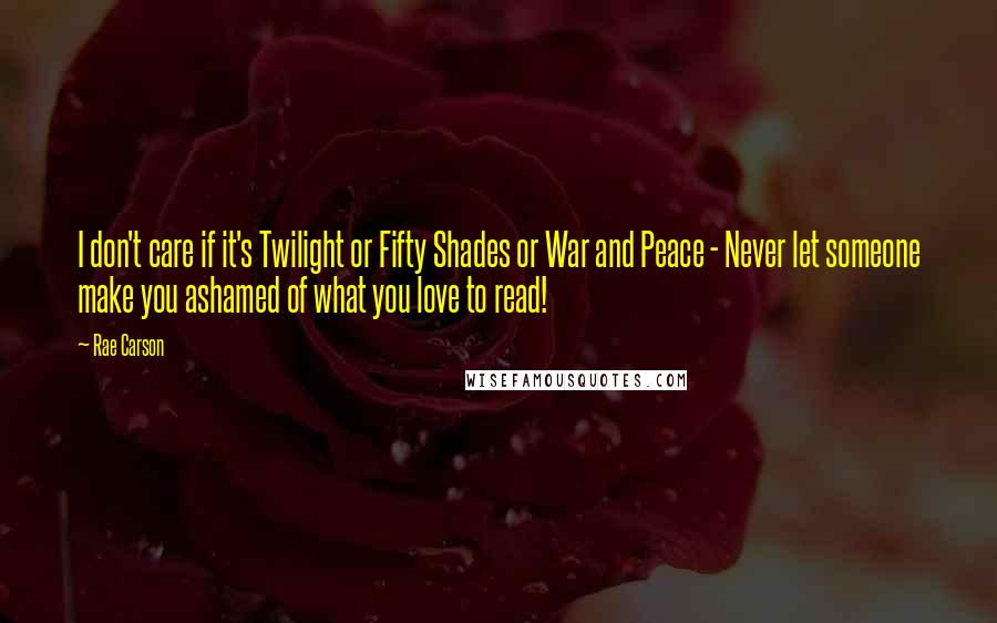 Rae Carson Quotes: I don't care if it's Twilight or Fifty Shades or War and Peace - Never let someone make you ashamed of what you love to read!