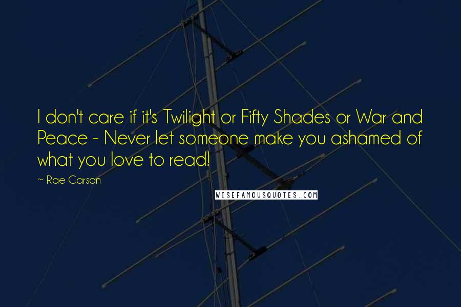 Rae Carson Quotes: I don't care if it's Twilight or Fifty Shades or War and Peace - Never let someone make you ashamed of what you love to read!