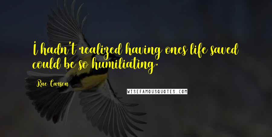 Rae Carson Quotes: I hadn't realized having ones life saved could be so humiliating.