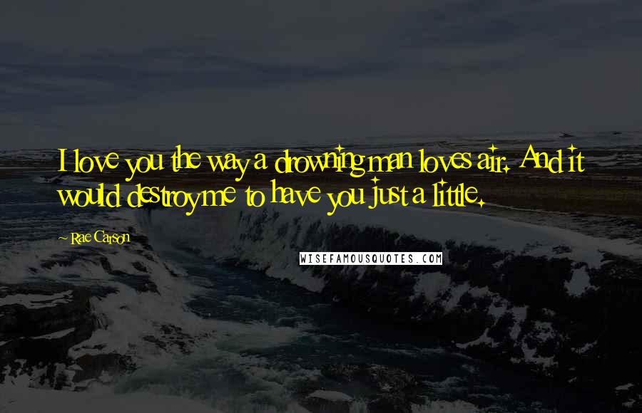 Rae Carson Quotes: I love you the way a drowning man loves air. And it would destroy me to have you just a little.