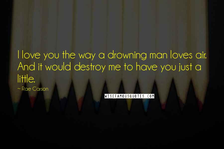 Rae Carson Quotes: I love you the way a drowning man loves air. And it would destroy me to have you just a little.