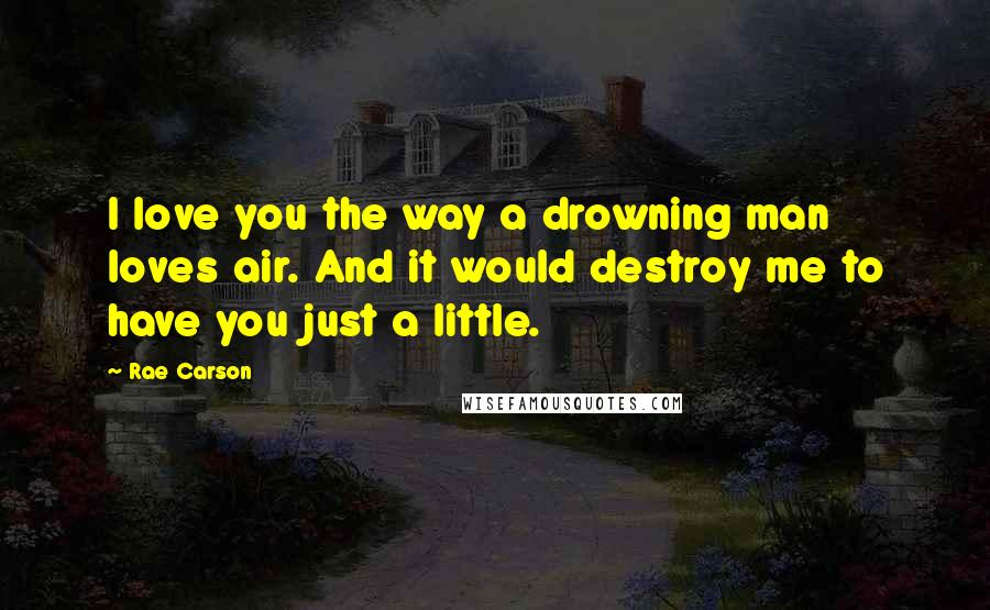 Rae Carson Quotes: I love you the way a drowning man loves air. And it would destroy me to have you just a little.