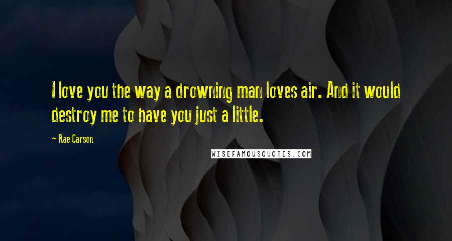 Rae Carson Quotes: I love you the way a drowning man loves air. And it would destroy me to have you just a little.