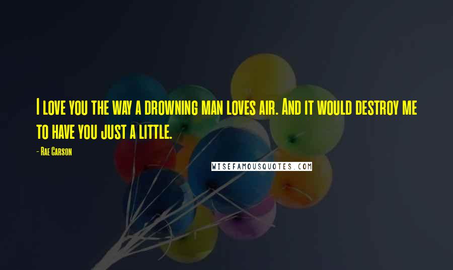 Rae Carson Quotes: I love you the way a drowning man loves air. And it would destroy me to have you just a little.