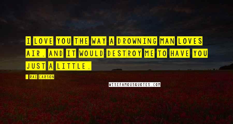 Rae Carson Quotes: I love you the way a drowning man loves air. And it would destroy me to have you just a little.