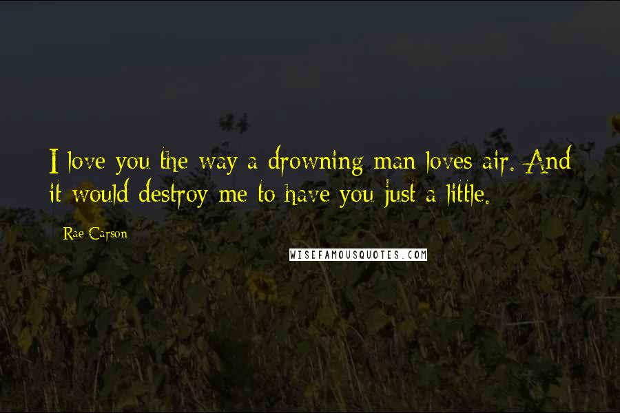 Rae Carson Quotes: I love you the way a drowning man loves air. And it would destroy me to have you just a little.