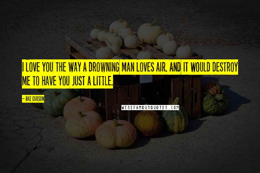 Rae Carson Quotes: I love you the way a drowning man loves air. And it would destroy me to have you just a little.