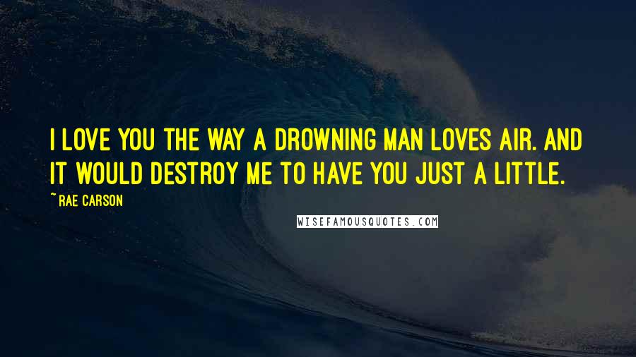 Rae Carson Quotes: I love you the way a drowning man loves air. And it would destroy me to have you just a little.