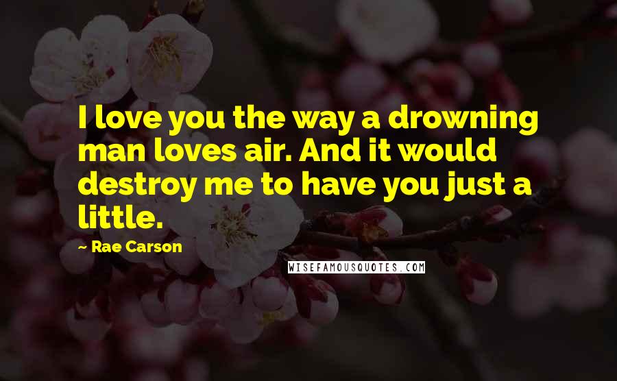 Rae Carson Quotes: I love you the way a drowning man loves air. And it would destroy me to have you just a little.