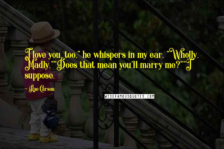 Rae Carson Quotes: I love you, too," he whispers in my ear. "Wholly. Madly.""Does that mean you'll marry me?""I suppose.