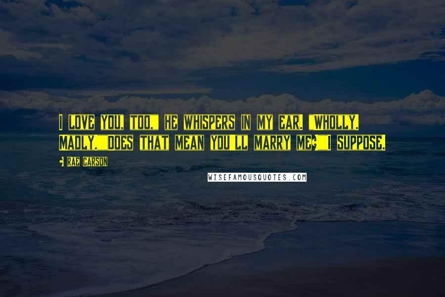 Rae Carson Quotes: I love you, too," he whispers in my ear. "Wholly. Madly.""Does that mean you'll marry me?""I suppose.