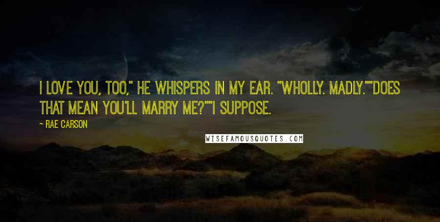 Rae Carson Quotes: I love you, too," he whispers in my ear. "Wholly. Madly.""Does that mean you'll marry me?""I suppose.