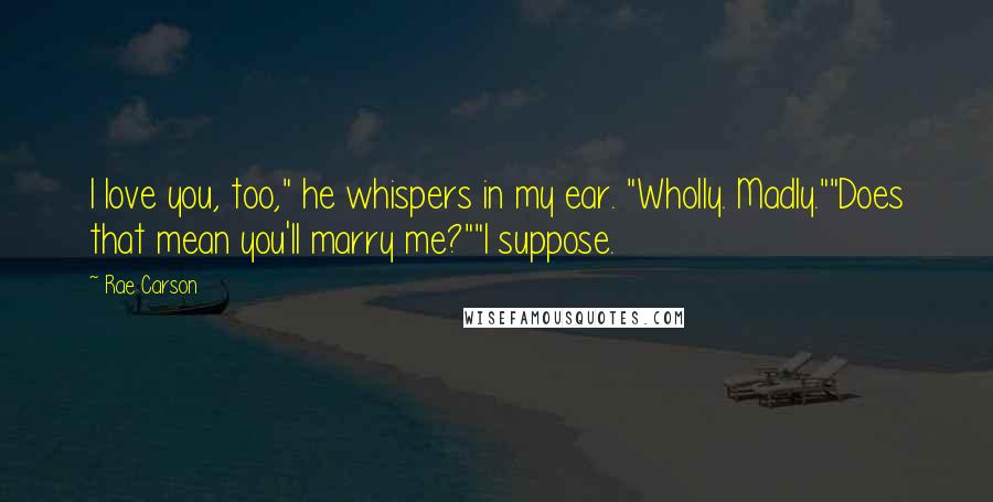 Rae Carson Quotes: I love you, too," he whispers in my ear. "Wholly. Madly.""Does that mean you'll marry me?""I suppose.