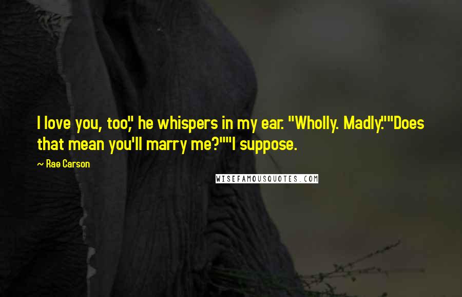 Rae Carson Quotes: I love you, too," he whispers in my ear. "Wholly. Madly.""Does that mean you'll marry me?""I suppose.