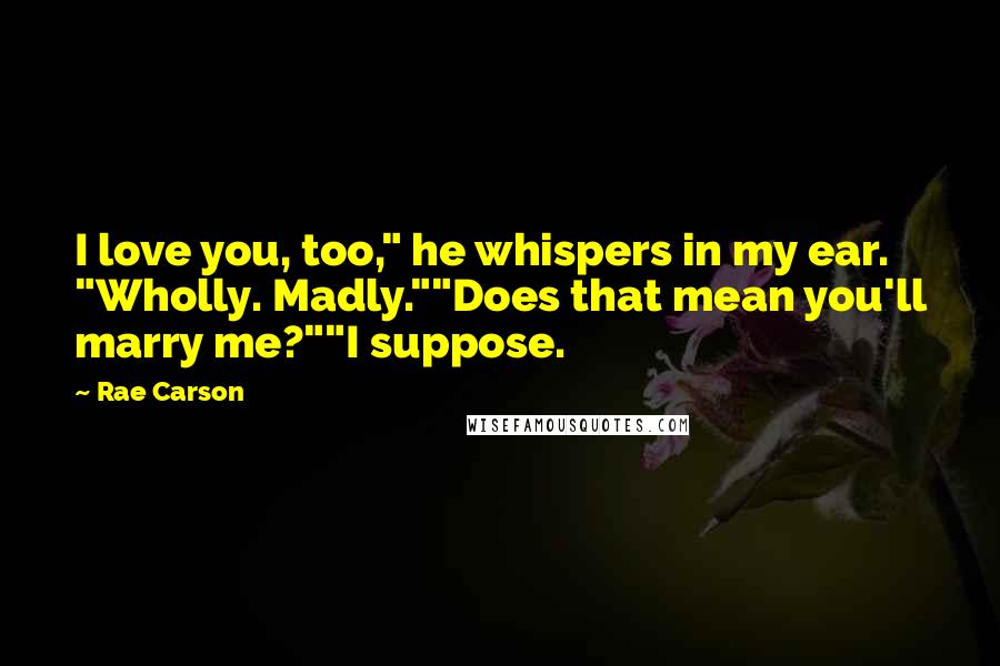 Rae Carson Quotes: I love you, too," he whispers in my ear. "Wholly. Madly.""Does that mean you'll marry me?""I suppose.