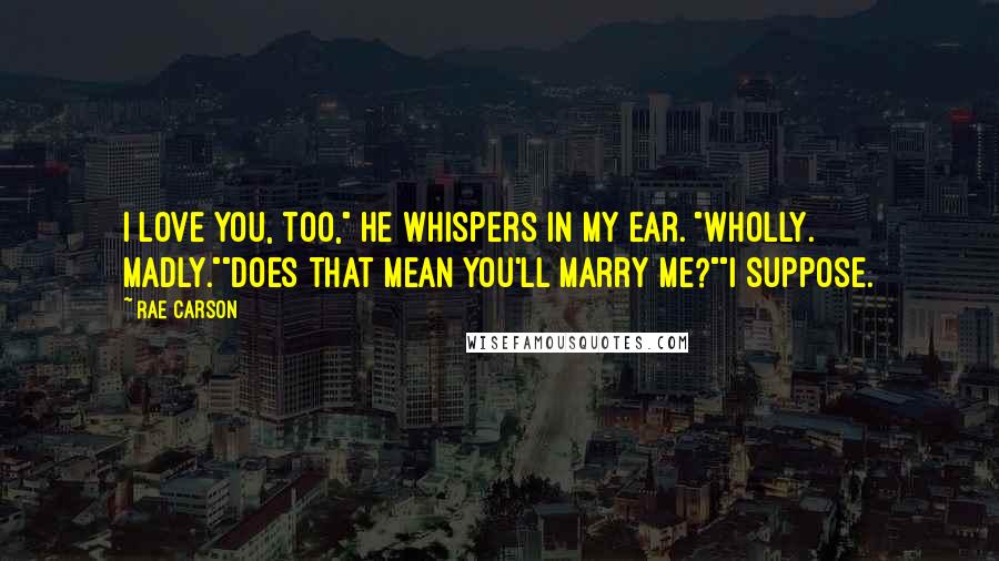 Rae Carson Quotes: I love you, too," he whispers in my ear. "Wholly. Madly.""Does that mean you'll marry me?""I suppose.