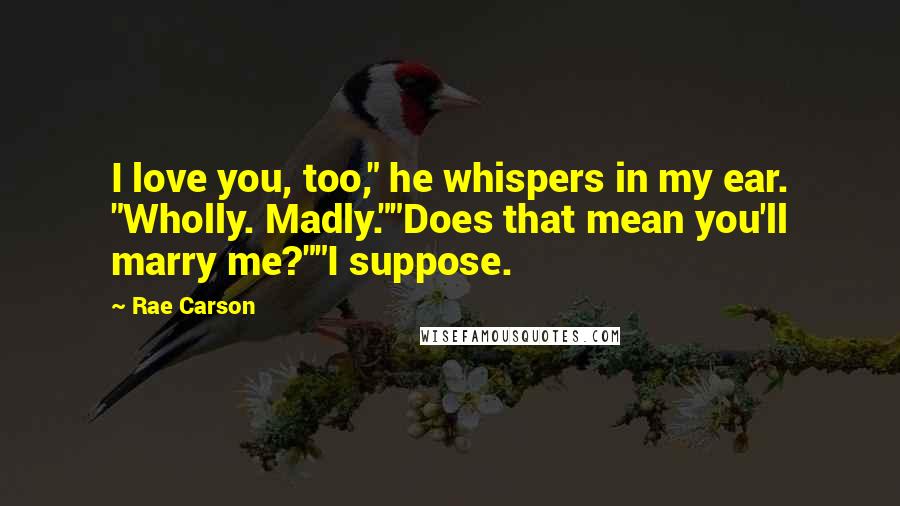 Rae Carson Quotes: I love you, too," he whispers in my ear. "Wholly. Madly.""Does that mean you'll marry me?""I suppose.