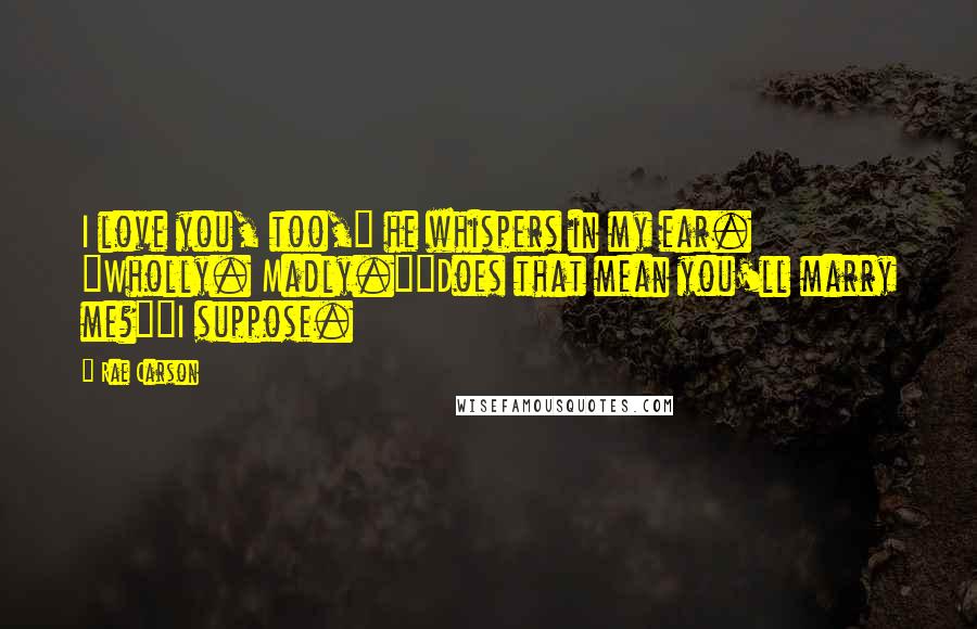 Rae Carson Quotes: I love you, too," he whispers in my ear. "Wholly. Madly.""Does that mean you'll marry me?""I suppose.