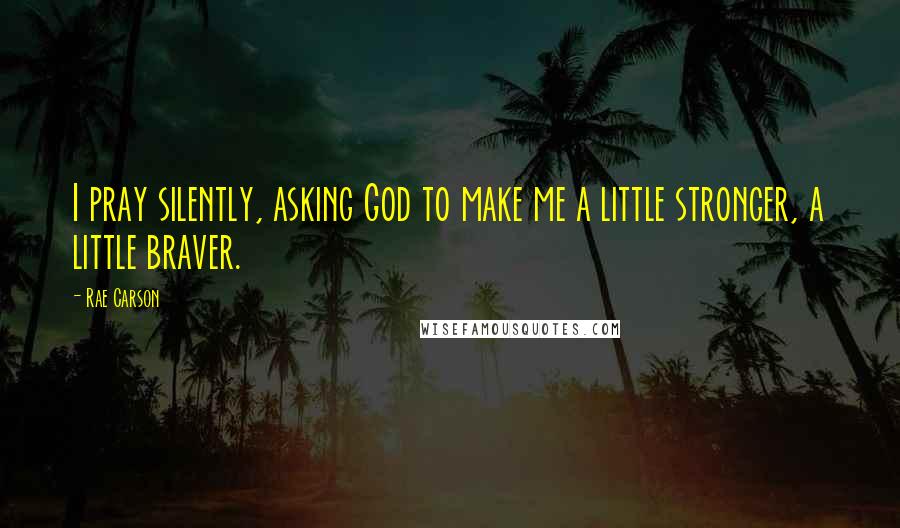 Rae Carson Quotes: I pray silently, asking God to make me a little stronger, a little braver.