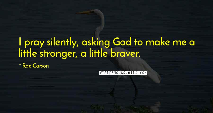 Rae Carson Quotes: I pray silently, asking God to make me a little stronger, a little braver.
