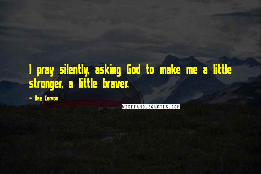Rae Carson Quotes: I pray silently, asking God to make me a little stronger, a little braver.
