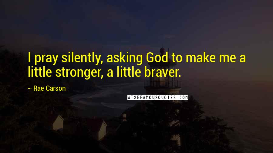 Rae Carson Quotes: I pray silently, asking God to make me a little stronger, a little braver.