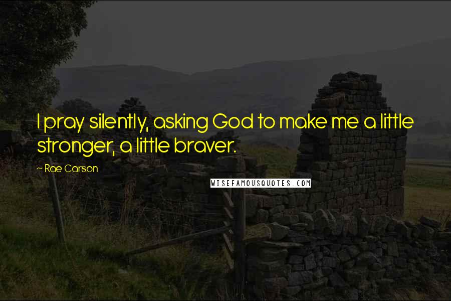 Rae Carson Quotes: I pray silently, asking God to make me a little stronger, a little braver.