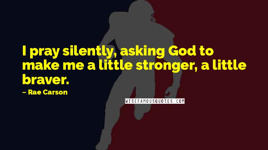 Rae Carson Quotes: I pray silently, asking God to make me a little stronger, a little braver.
