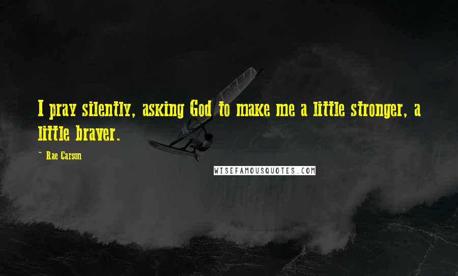Rae Carson Quotes: I pray silently, asking God to make me a little stronger, a little braver.