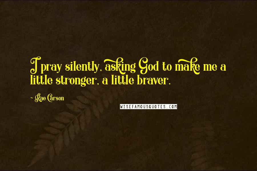 Rae Carson Quotes: I pray silently, asking God to make me a little stronger, a little braver.