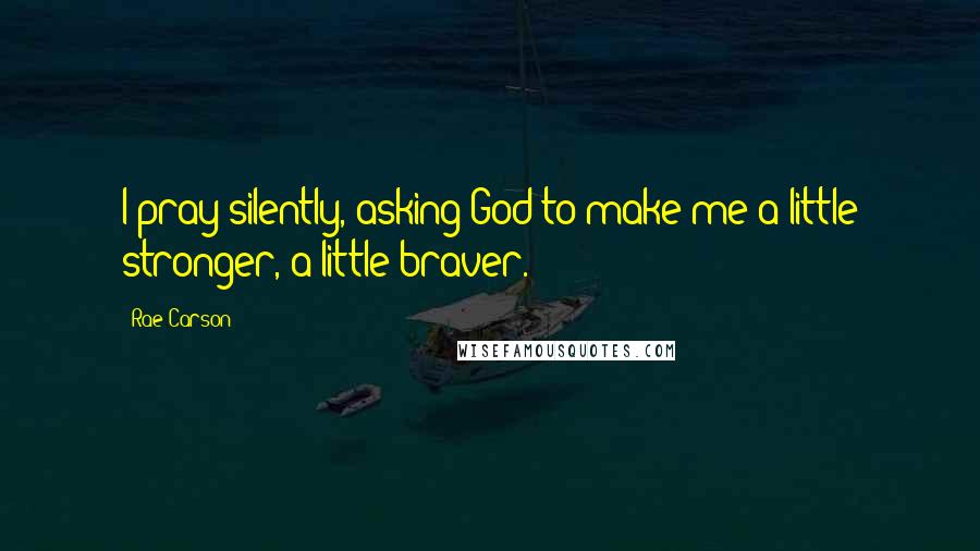 Rae Carson Quotes: I pray silently, asking God to make me a little stronger, a little braver.