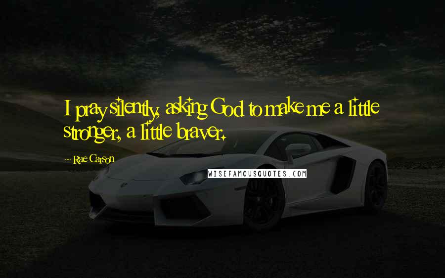 Rae Carson Quotes: I pray silently, asking God to make me a little stronger, a little braver.