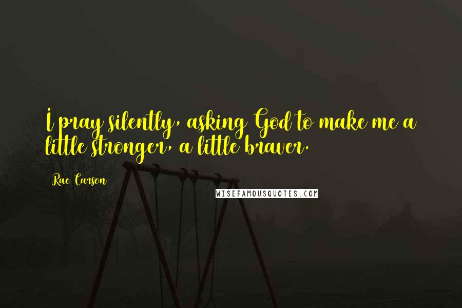 Rae Carson Quotes: I pray silently, asking God to make me a little stronger, a little braver.
