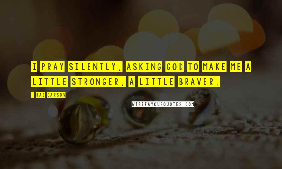 Rae Carson Quotes: I pray silently, asking God to make me a little stronger, a little braver.