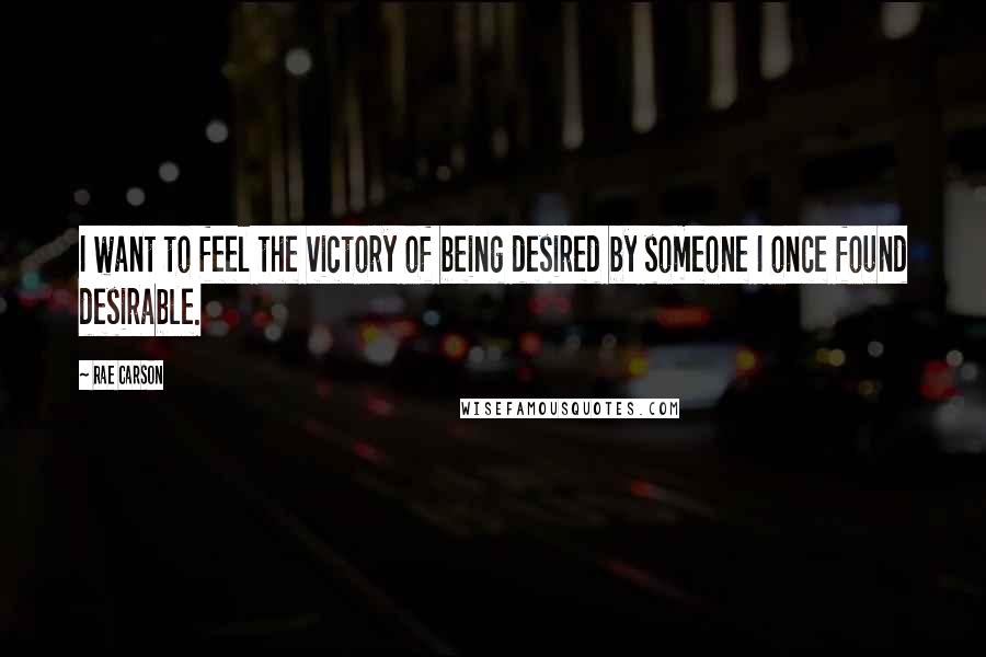 Rae Carson Quotes: I want to feel the victory of being desired by someone I once found desirable.