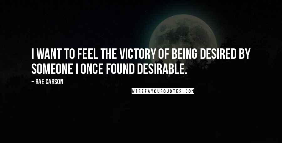 Rae Carson Quotes: I want to feel the victory of being desired by someone I once found desirable.