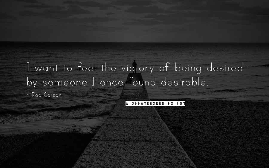 Rae Carson Quotes: I want to feel the victory of being desired by someone I once found desirable.