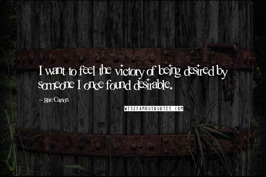 Rae Carson Quotes: I want to feel the victory of being desired by someone I once found desirable.