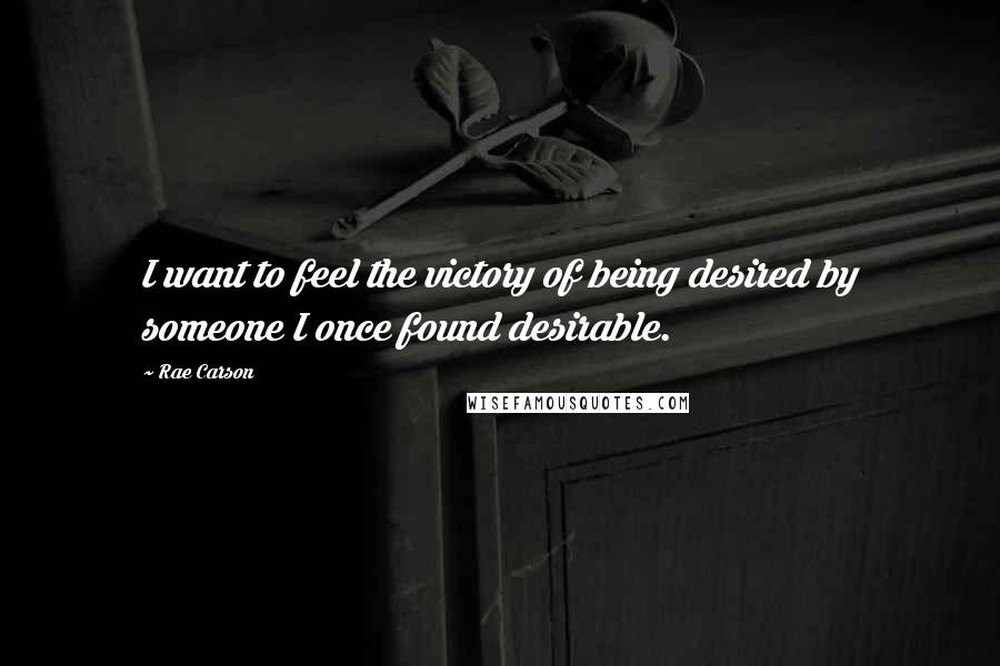 Rae Carson Quotes: I want to feel the victory of being desired by someone I once found desirable.