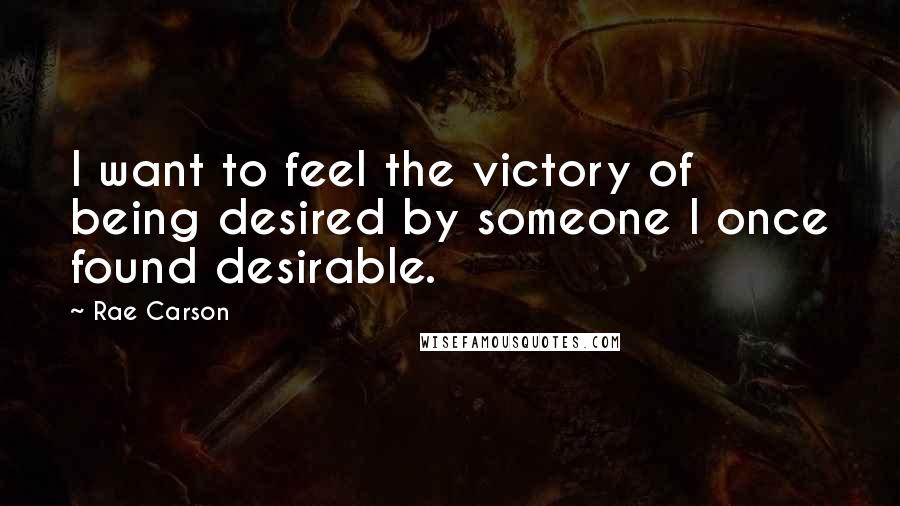 Rae Carson Quotes: I want to feel the victory of being desired by someone I once found desirable.