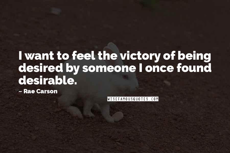 Rae Carson Quotes: I want to feel the victory of being desired by someone I once found desirable.