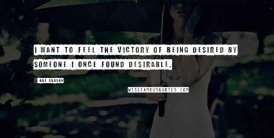 Rae Carson Quotes: I want to feel the victory of being desired by someone I once found desirable.